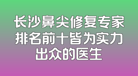 长沙鼻尖修复专家排名前十皆为实力出众的医生