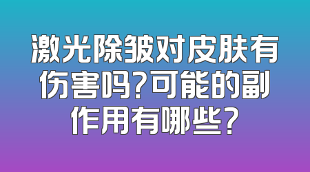 激光除皱对皮肤有伤害吗？可能的副作用有哪些？