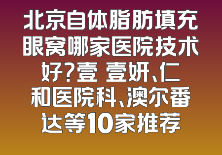 北京自体脂肪填充眼窝哪家医院技术好？壹媄壹妍、仁和医院科、澳尔番达等10家推荐
