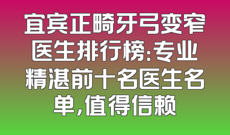 宜宾正畸牙弓变窄医生排行榜：专业精湛前十名医生名单，值得信赖