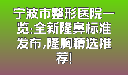 宁波市整形医院一览：全新隆鼻标准发布，隆胸精选推荐！
