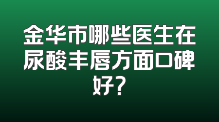 金华市哪些医生在尿酸丰唇方面口碑好？