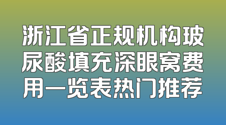 浙江省正规机构玻尿酸填充深眼窝费用一览表热门推荐
