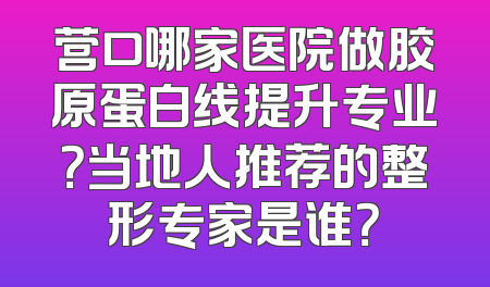 营口哪家医院做胶原蛋白线提升专业？当地人推荐的整形专家是谁？