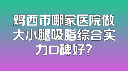 鸡西市哪家医院做大小腿吸脂综合实力口碑好？
