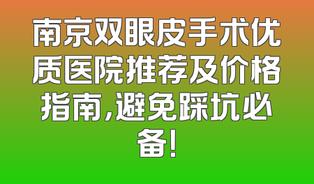 南京双眼皮手术优质医院推荐及价格指南，避免踩坑必备！