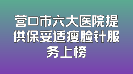 营口市六大医院提供保妥适瘦脸针服务上榜