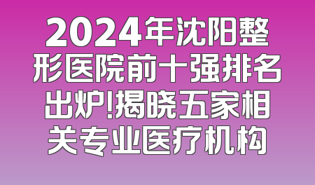 2024年沈阳整形医院前十强排名出炉！揭晓五家相关专业医疗机构