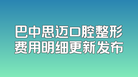 巴中思迈口腔整形费用明细更新发布