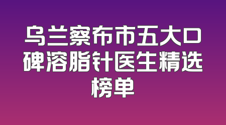 乌兰察布市五大口碑溶脂针医生精选榜单