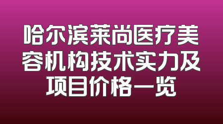 哈尔滨莱尚医疗美容机构技术实力及项目价格一览