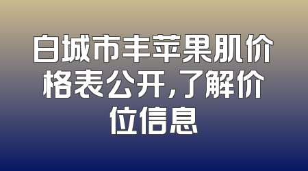 白城市丰苹果肌价格表公开，了解价位信息