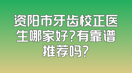 资阳市牙齿校正医生哪家好？有靠谱推荐吗？