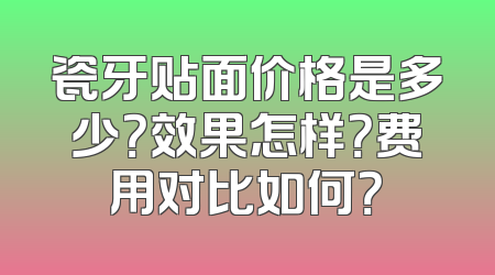 瓷牙贴面价格是多少？效果怎样？费用对比如何？