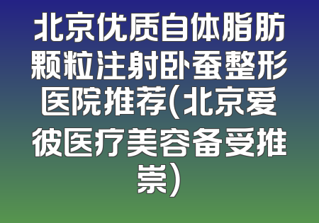 北京优质自体脂肪颗粒注射卧蚕整形医院推荐（北京爱彼医疗美容备受推崇）