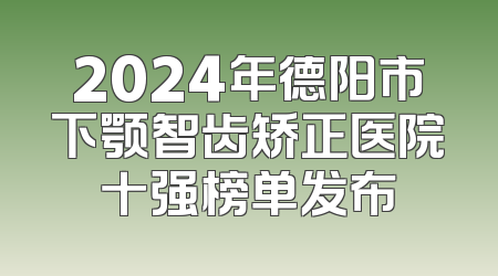 2024年德阳市下颚智齿矫正医院十强榜单发布