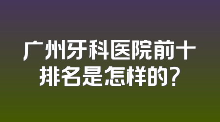 广州牙科医院前十排名是怎样的？
