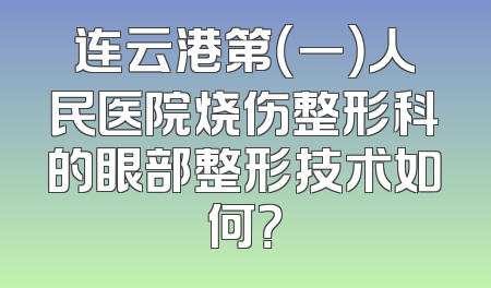 连云港第（一）人民医院烧伤整形科的眼部整形技术如何？