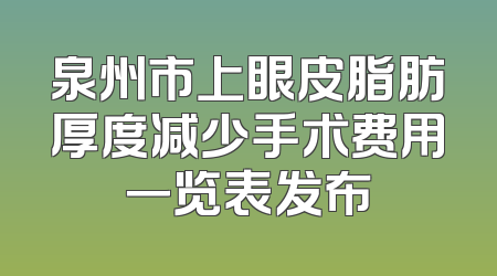 泉州市上眼皮脂肪厚度减少手术费用一览表发布