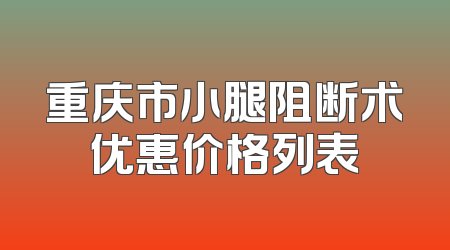 重庆市小腿阻断术优惠价格列表