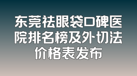 东莞祛眼袋口碑医院排名榜及外切法价格表发布