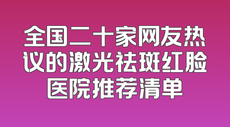 全国二十家网友热议的激光祛斑红脸医院推荐清单