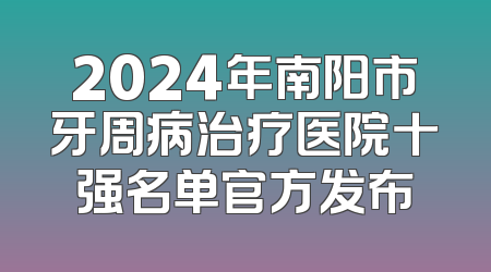 2024年南阳市牙周病治疗医院十强名单官方发布
