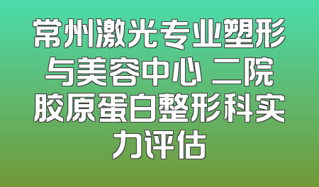 常州激光专业塑形与美容中心 二院胶原蛋白整形科实力评估