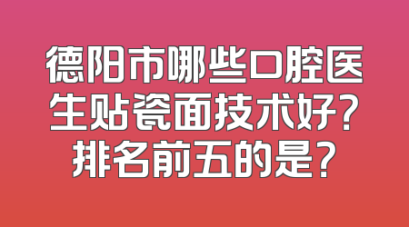 德阳市哪些口腔医生贴瓷面技术好？排名前五的是？