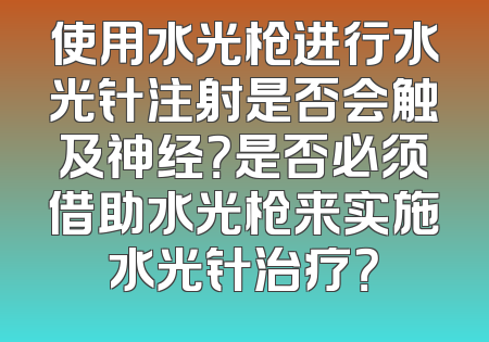 使用水光枪进行水光针注射是否会触及神经？是否必须借助水光枪来实施水光针治疗？