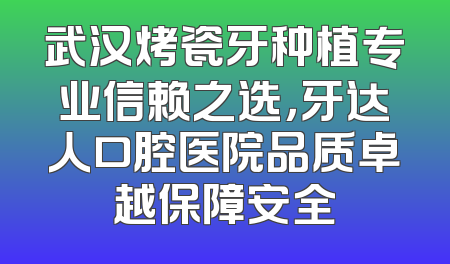 武汉烤瓷牙种植专业信赖之选，牙达人口腔医院品质卓越保障安全