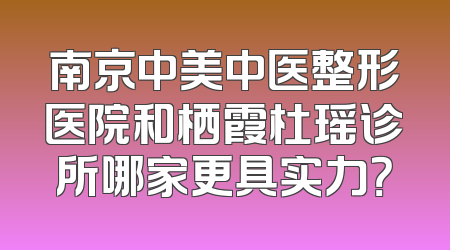 南京中美中医整形医院和栖霞杜瑶诊所哪家更具实力？