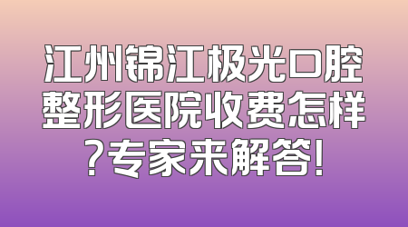 江州锦江极光口腔整形医院收费怎样？专家来解答！