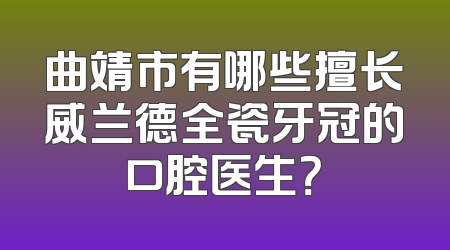 曲靖市有哪些擅长威兰德全瓷牙冠的口腔医生？