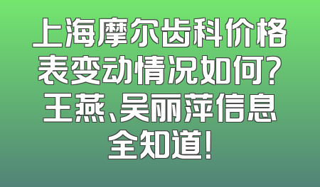 上海摩尔齿科价格表变动情况如何？王燕、吴丽萍信息全知道！