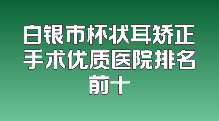 白银市杯状耳矫正手术优质医院排名前十