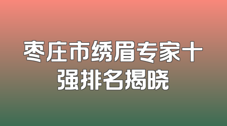 枣庄市绣眉专家十强排名揭晓