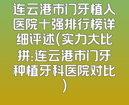 连云港市门牙植入医院十强排行榜详细评述（实力大比拼：连云港市门牙种植牙科医院对比）