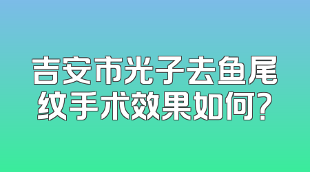 吉安市光子去鱼尾纹手术效果如何？