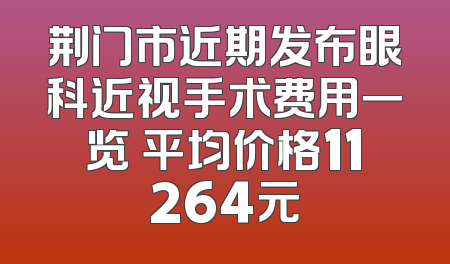 荆门市近期发布眼科近视手术费用一览 平均价格11264元