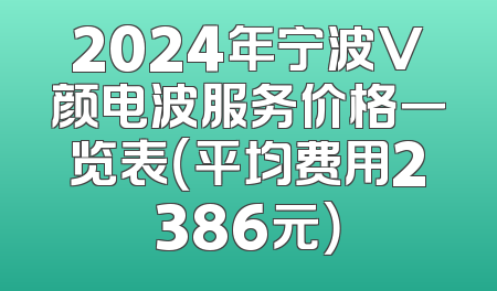 2024年宁波V颜电波服务价格一览表（平均费用2386元）