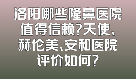 洛阳哪些隆鼻医院值得信赖？天使、赫伦美、安和医院评价如何？