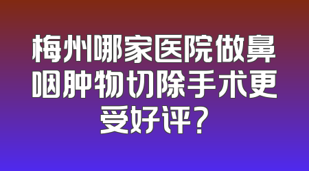 梅州哪家医院做鼻咽肿物切除手术更受好评？