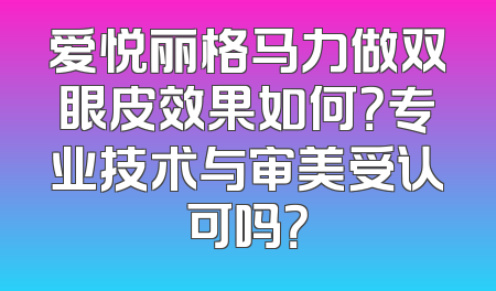 爱悦丽格马力做双眼皮效果如何？专业技术与审美受认可吗？