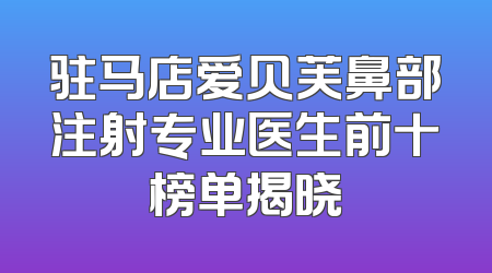 驻马店爱贝芙鼻部注射专业医生前十榜单揭晓