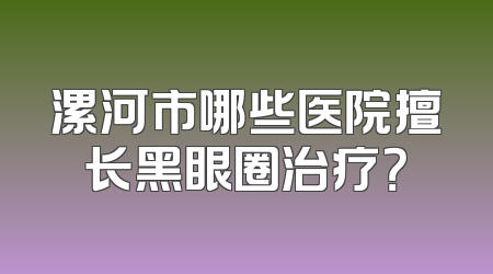 漯河市哪些医院擅长黑眼圈治疗？