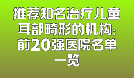 推荐知名治疗儿童耳部畸形的机构：前20强医院名单一览