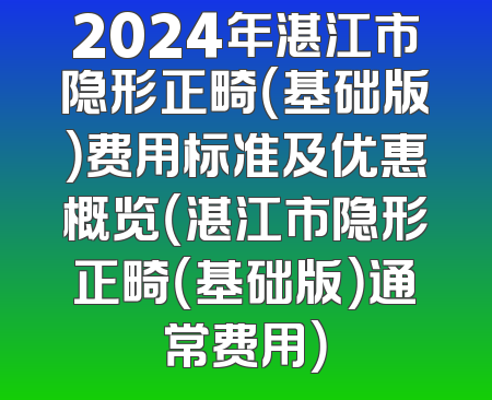 2024年湛江市隐形正畸（基础版）费用标准及优惠概览（湛江市隐形正畸（基础版）通常费用）