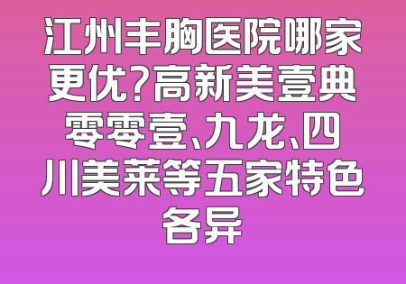 江州丰胸医院哪家更优？高新美壹典零零壹、九龙、四川美莱等五家特色各异