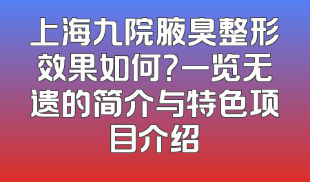 上海九院腋臭整形效果如何？一览无遗的简介与特色项目介绍